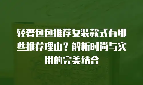 轻奢包包推荐女装款式有哪些推荐理由？解析时尚与实用的完美结合