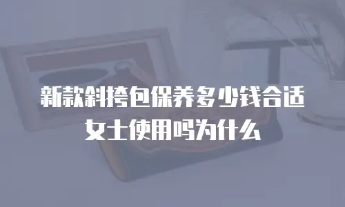 新款斜挎包保养多少钱合适女士使用吗为什么