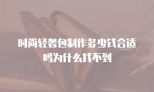 时尚轻奢包制作多少钱合适吗为什么找不到