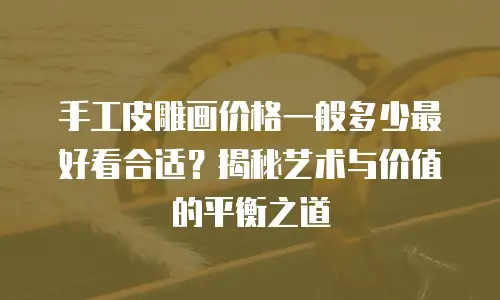 手工皮雕画价格一般多少最好看合适？揭秘艺术与价值的平衡之道