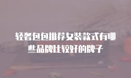 轻奢包包推荐女装款式有哪些品牌比较好的牌子