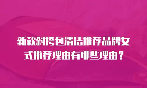 新款斜挎包清洁推荐品牌女式推荐理由有哪些理由？