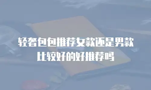 轻奢包包推荐女款还是男款比较好的好推荐吗