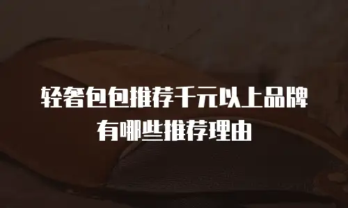 轻奢包包推荐千元以上品牌有哪些推荐理由