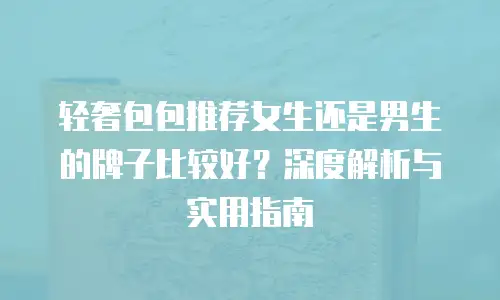 轻奢包包推荐女生还是男生的牌子比较好？深度解析与实用指南