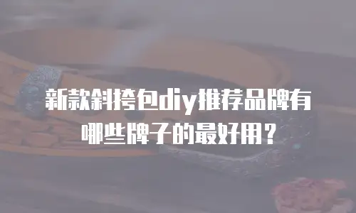 新款斜挎包diy推荐品牌有哪些牌子的最好用？