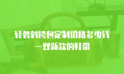 轻奢斜挎包定制价格多少钱一双新款的鞋带