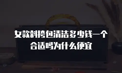 女款斜挎包清洁多少钱一个合适吗为什么便宜
