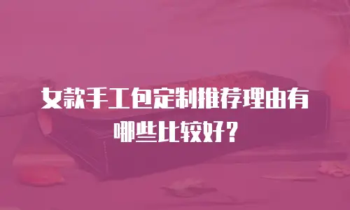 女款手工包定制推荐理由有哪些比较好？