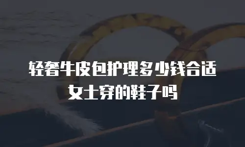 轻奢牛皮包护理多少钱合适女士穿的鞋子吗