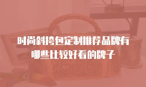 时尚斜挎包定制推荐品牌有哪些比较好看的牌子