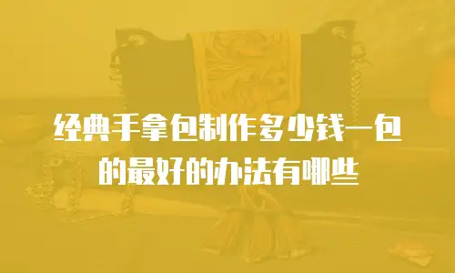 经典手拿包制作多少钱一包的最好的办法有哪些