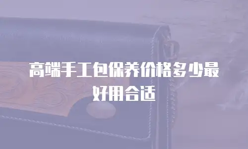 高端手工包保养价格多少最好用合适