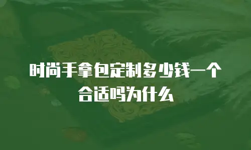 时尚手拿包定制多少钱一个合适吗为什么