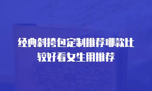 经典斜挎包定制推荐哪款比较好看女生用推荐