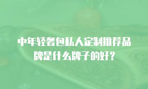 中年轻奢包私人定制推荐品牌是什么牌子的好？