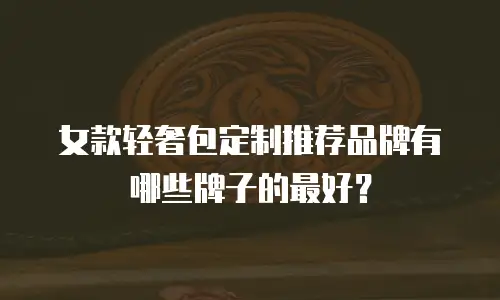 女款轻奢包定制推荐品牌有哪些牌子的最好？