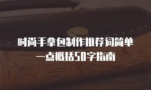 时尚手拿包制作推荐词简单一点概括50字指南