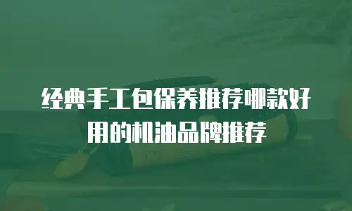 经典手工包保养推荐哪款好用的机油品牌推荐