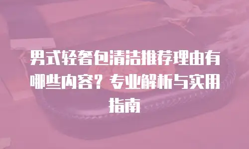 男式轻奢包清洁推荐理由有哪些内容？专业解析与实用指南