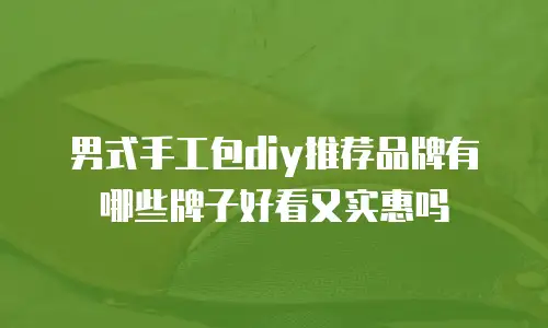 男式手工包diy推荐品牌有哪些牌子好看又实惠吗