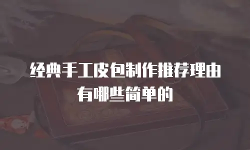 经典手工皮包制作推荐理由有哪些简单的
