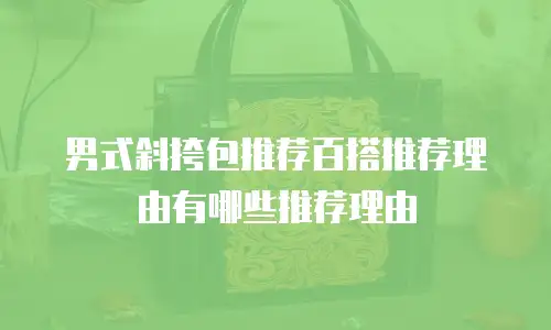 男式斜挎包推荐百搭推荐理由有哪些推荐理由