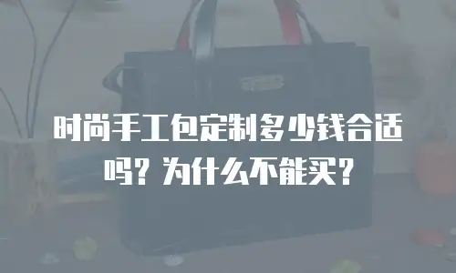 时尚手工包定制多少钱合适吗？为什么不能买？