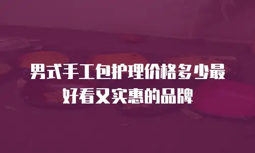 男式手工包护理价格多少最好看又实惠的品牌