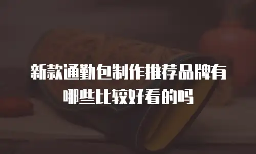 新款通勤包制作推荐品牌有哪些比较好看的吗