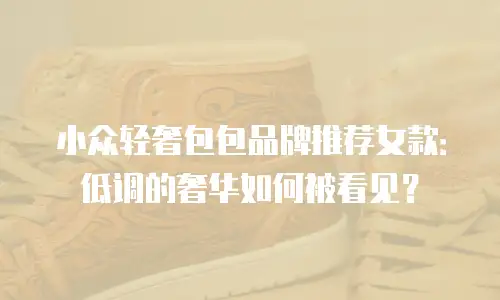 小众轻奢包包品牌推荐女款：低调的奢华如何被看见？