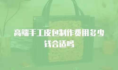 高端手工皮包制作费用多少钱合适吗