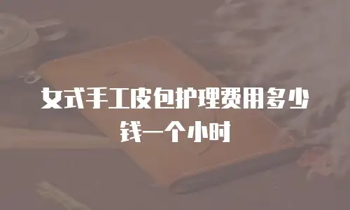 女式手工皮包护理费用多少钱一个小时