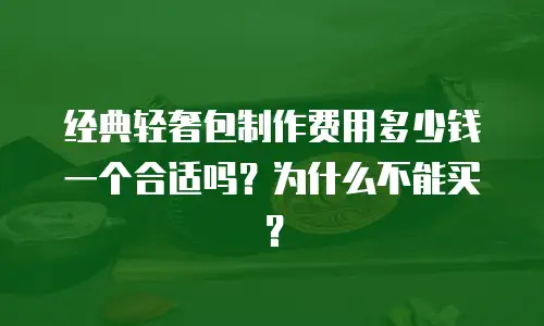 经典轻奢包制作费用多少钱一个合适吗？为什么不能买？