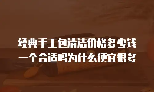 经典手工包清洁价格多少钱一个合适吗为什么便宜很多
