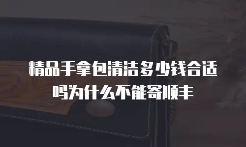 精品手拿包清洁多少钱合适吗为什么不能寄顺丰