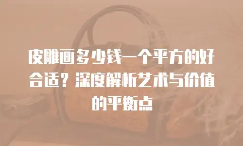 皮雕画多少钱一个平方的好合适？深度解析艺术与价值的平衡点
