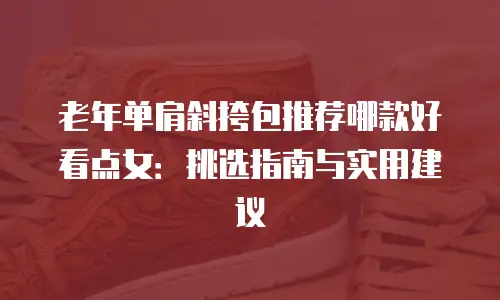 老年单肩斜挎包推荐哪款好看点女：挑选指南与实用建议