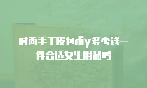 时尚手工皮包diy多少钱一件合适女生用品吗