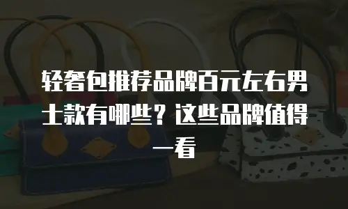 轻奢包推荐品牌百元左右男士款有哪些？这些品牌值得一看