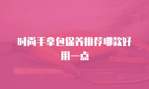 时尚手拿包保养推荐哪款好用一点