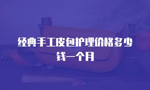 经典手工皮包护理价格多少钱一个月