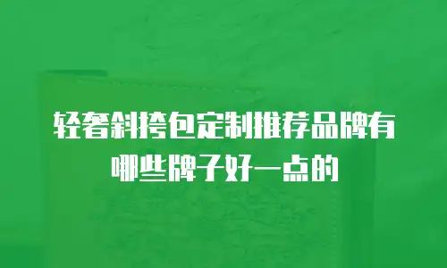 轻奢斜挎包定制推荐品牌有哪些牌子好一点的
