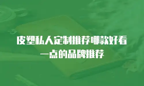 皮塑私人定制推荐哪款好看一点的品牌推荐