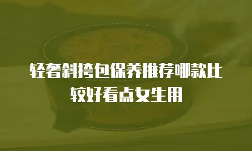 轻奢斜挎包保养推荐哪款比较好看点女生用