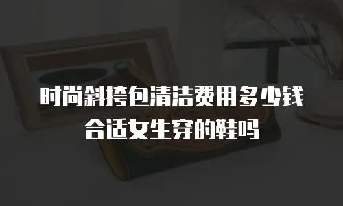 时尚斜挎包清洁费用多少钱合适女生穿的鞋吗