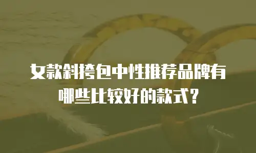 女款斜挎包中性推荐品牌有哪些比较好的款式？