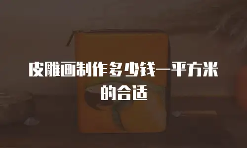 皮雕画制作多少钱一平方米的合适