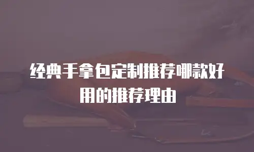 经典手拿包定制推荐哪款好用的推荐理由