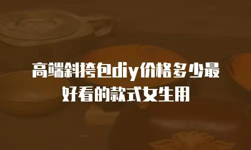 高端斜挎包diy价格多少最好看的款式女生用